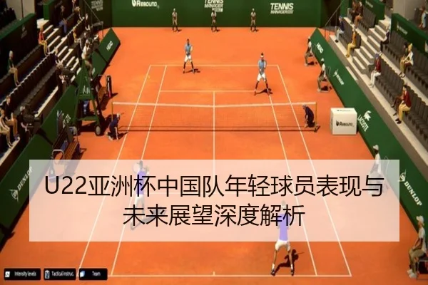 U22亚洲杯中国队年轻球员表现与未来展望深度解析